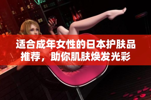 适合成年女性的日本护肤品推荐，助你肌肤焕发光彩