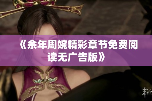 《余年周婉精彩章节免费阅读无广告版》
