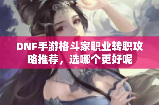 DNF手游格斗家职业转职攻略推荐，选哪个更好呢