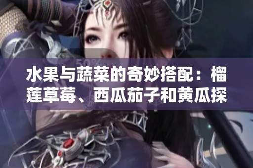 水果与蔬菜的奇妙搭配：榴莲草莓、西瓜茄子和黄瓜探索之旅