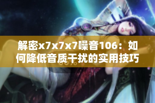 解密x7x7x7噪音106：如何降低音质干扰的实用技巧