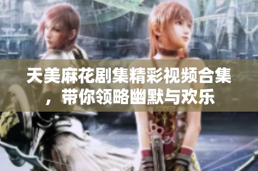 天美麻花剧集精彩视频合集，带你领略幽默与欢乐