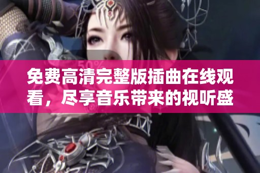 免费高清完整版插曲在线观看，尽享音乐带来的视听盛宴