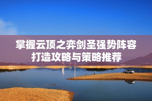 掌握云顶之弈剑圣强势阵容打造攻略与策略推荐