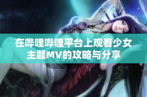 在哔哩哔哩平台上观看少女主题MV的攻略与分享