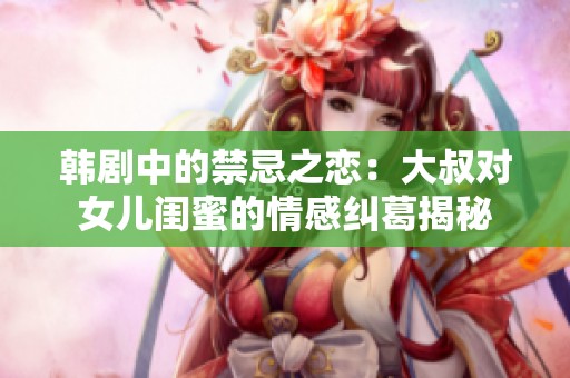 韩剧中的禁忌之恋：大叔对女儿闺蜜的情感纠葛揭秘