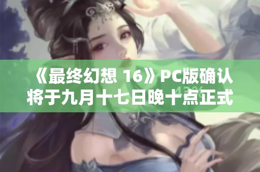 《最终幻想 16》PC版确认将于九月十七日晚十点正式解锁