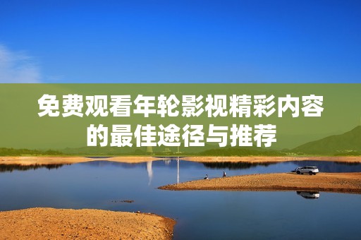 免费观看年轮影视精彩内容的最佳途径与推荐