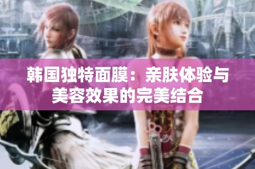 韩国独特面膜：亲肤体验与美容效果的完美结合