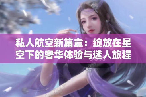 私人航空新篇章：绽放在星空下的奢华体验与迷人旅程