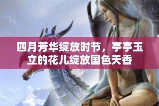 四月芳华绽放时节，亭亭玉立的花儿绽放国色天香