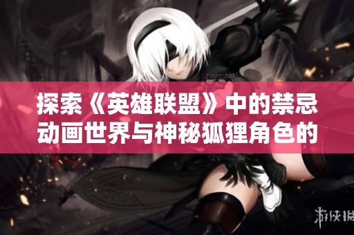 探索《英雄联盟》中的禁忌动画世界与神秘狐狸角色的秘密