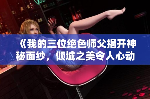 《我的三位绝色师父揭开神秘面纱，倾城之美令人心动》