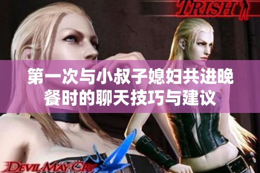 第一次与小叔子媳妇共进晚餐时的聊天技巧与建议