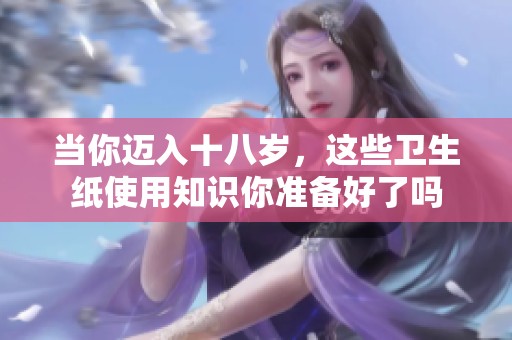 当你迈入十八岁，这些卫生纸使用知识你准备好了吗