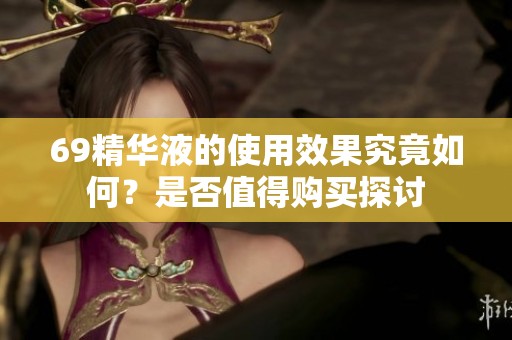69精华液的使用效果究竟如何？是否值得购买探讨
