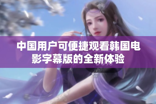 中国用户可便捷观看韩国电影字幕版的全新体验