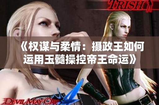 《权谋与柔情：摄政王如何运用玉髓操控帝王命运》