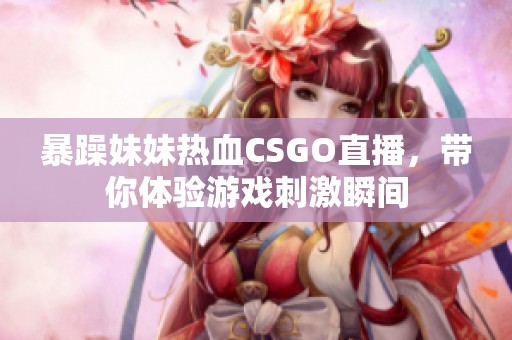 暴躁妹妹热血CSGO直播，带你体验游戏刺激瞬间