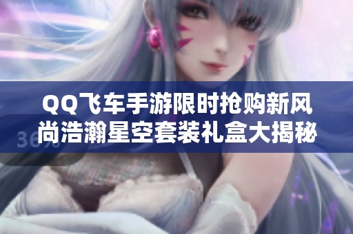 QQ飞车手游限时抢购新风尚浩瀚星空套装礼盒大揭秘