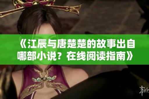 《江辰与唐楚楚的故事出自哪部小说？在线阅读指南》