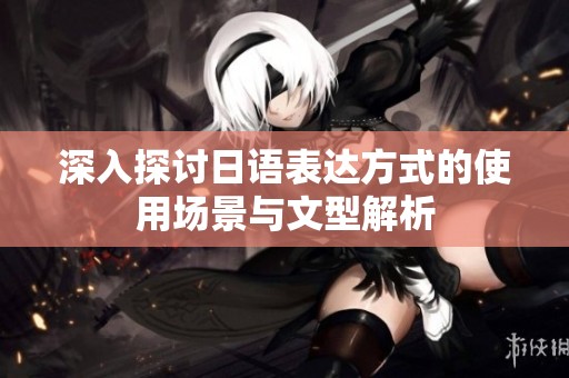 深入探讨日语表达方式的使用场景与文型解析