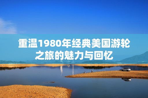 重温1980年经典美国游轮之旅的魅力与回忆