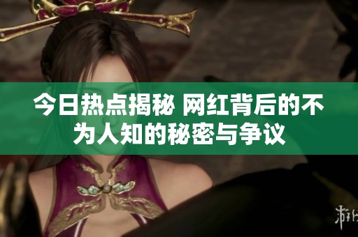 今日热点揭秘 网红背后的不为人知的秘密与争议