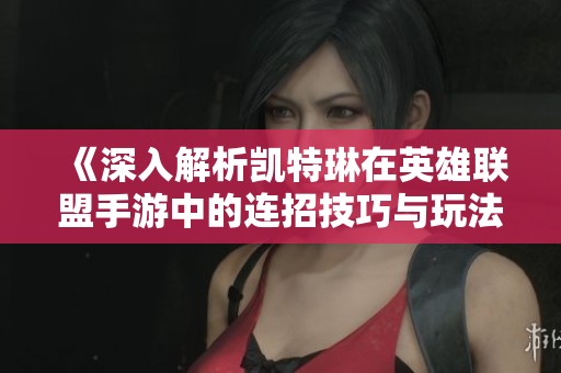 《深入解析凯特琳在英雄联盟手游中的连招技巧与玩法策略》