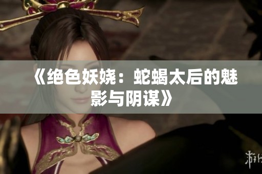 《绝色妖娆：蛇蝎太后的魅影与阴谋》