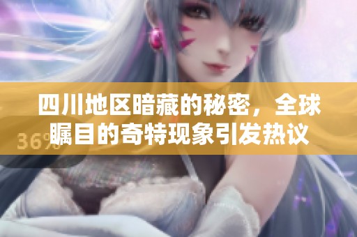 四川地区暗藏的秘密，全球瞩目的奇特现象引发热议