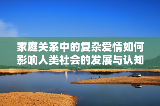 家庭关系中的复杂爱情如何影响人类社会的发展与认知