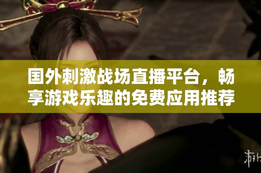 国外刺激战场直播平台，畅享游戏乐趣的免费应用推荐