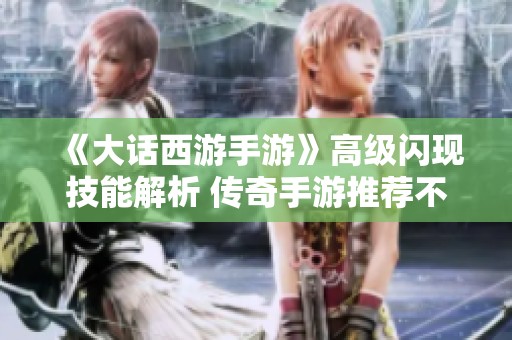 《大话西游手游》高级闪现技能解析 传奇手游推荐不烧钱的玩法