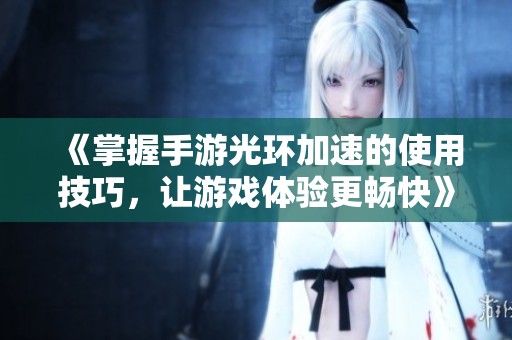 《掌握手游光环加速的使用技巧，让游戏体验更畅快》