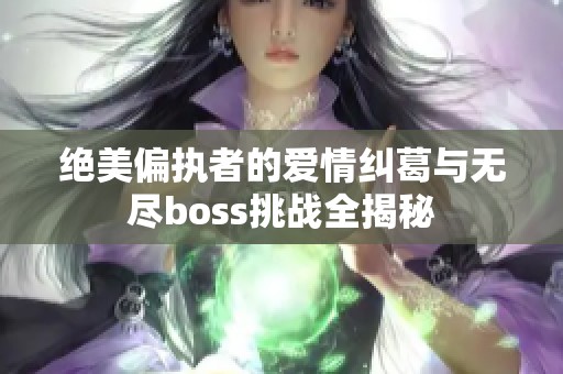 绝美偏执者的爱情纠葛与无尽boss挑战全揭秘