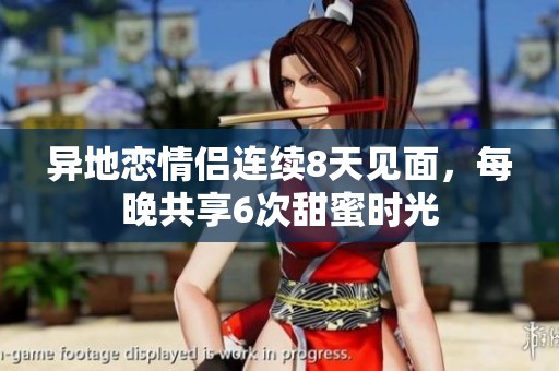 异地恋情侣连续8天见面，每晚共享6次甜蜜时光