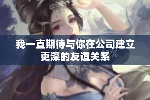 我一直期待与你在公司建立更深的友谊关系