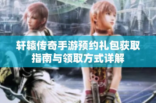 轩辕传奇手游预约礼包获取指南与领取方式详解