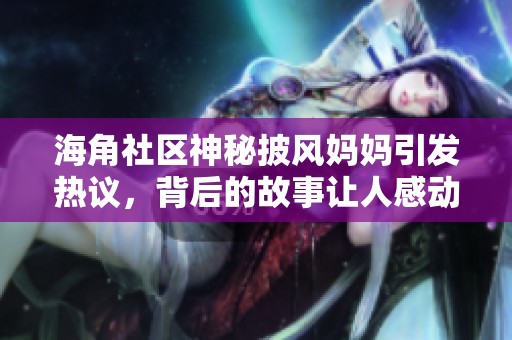 海角社区神秘披风妈妈引发热议，背后的故事让人感动