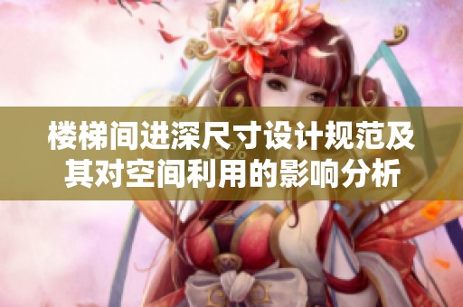 楼梯间进深尺寸设计规范及其对空间利用的影响分析