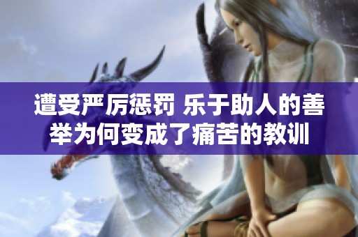 遭受严厉惩罚 乐于助人的善举为何变成了痛苦的教训