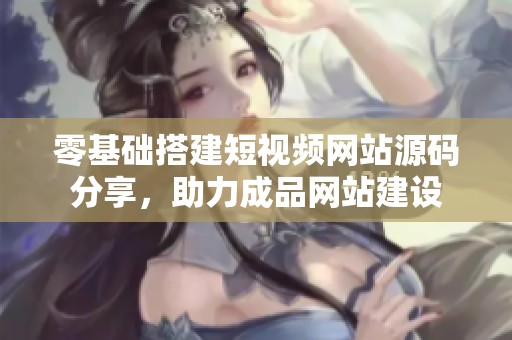 零基础搭建短视频网站源码分享，助力成品网站建设