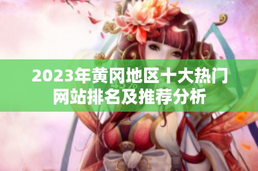 2023年黄冈地区十大热门网站排名及推荐分析