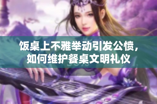 饭桌上不雅举动引发公愤，如何维护餐桌文明礼仪