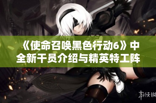 《使命召唤黑色行动6》中全新干员介绍与精英特工阵容解析