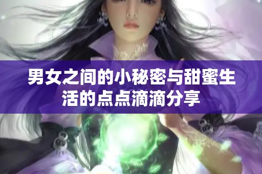 男女之间的小秘密与甜蜜生活的点点滴滴分享