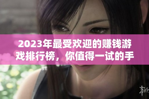 2023年最受欢迎的赚钱游戏排行榜，你值得一试的手游推荐