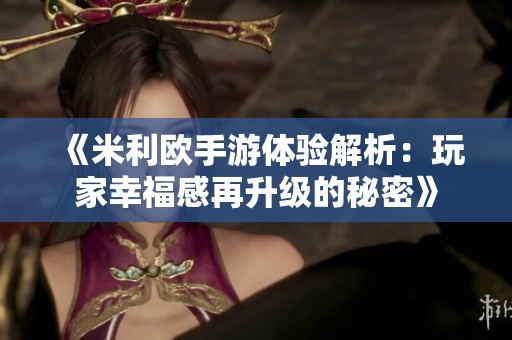 《米利欧手游体验解析：玩家幸福感再升级的秘密》