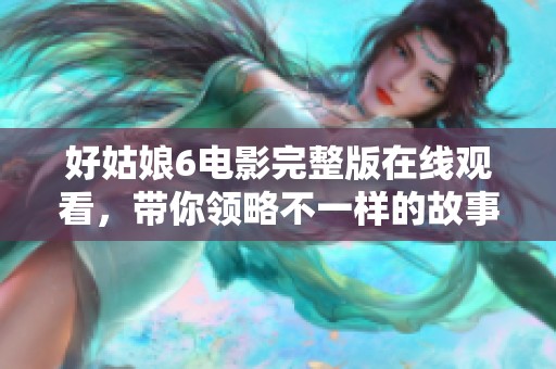 好姑娘6电影完整版在线观看，带你领略不一样的故事与情感